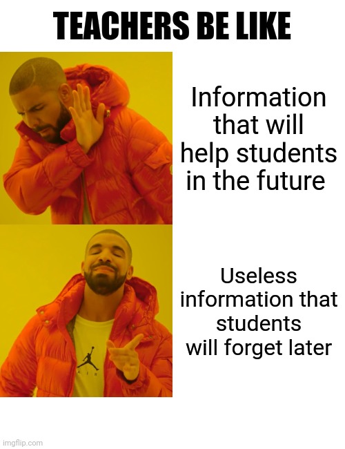 Teachers be like | TEACHERS BE LIKE; Information that will help students in the future; Useless information that students will forget later | image tagged in memes,drake hotline bling | made w/ Imgflip meme maker