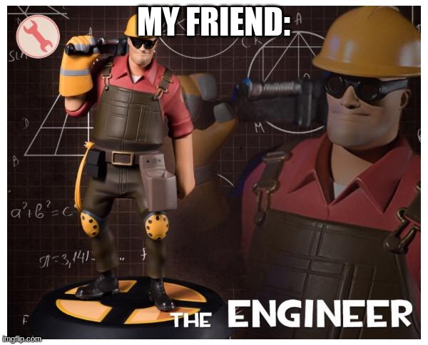 The engineer | MY FRIEND: | image tagged in the engineer | made w/ Imgflip meme maker