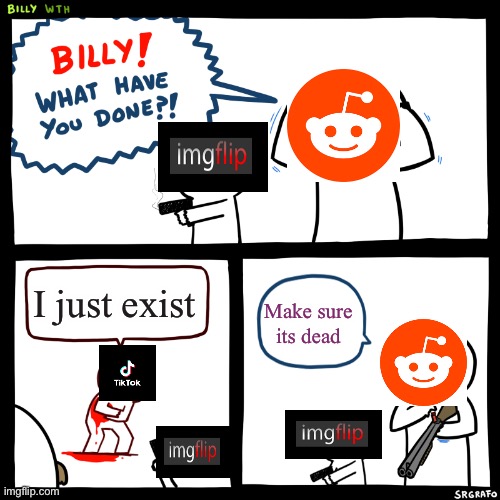 Reddit and imgflip killing tiktok | I just exist; Make sure its dead | image tagged in billy what have you done,reddit,imgflip,tik tok sucks,tiktok | made w/ Imgflip meme maker