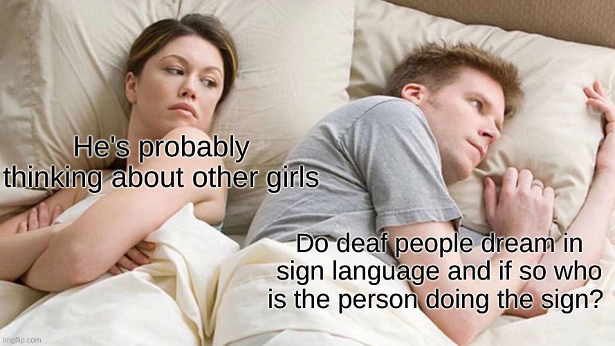 Do deaf people dream in sign language? |  He's probably thinking about other girls; Do deaf people dream in sign language and if so who is the person doing the sign? | image tagged in memes,i bet he's thinking about other women,sign language | made w/ Imgflip meme maker