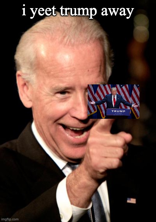 Smilin Biden Meme | i yeet trump away | image tagged in memes,smilin biden | made w/ Imgflip meme maker