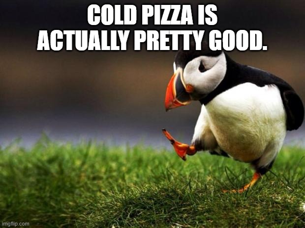 Do you agree? Pizza lovers? | COLD PIZZA IS ACTUALLY PRETTY GOOD. | image tagged in memes,unpopular opinion puffin,pizza,food,junk food | made w/ Imgflip meme maker