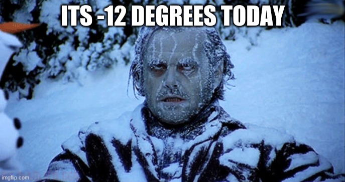 Why do I live here | ITS -12 DEGREES TODAY | image tagged in freezing cold | made w/ Imgflip meme maker