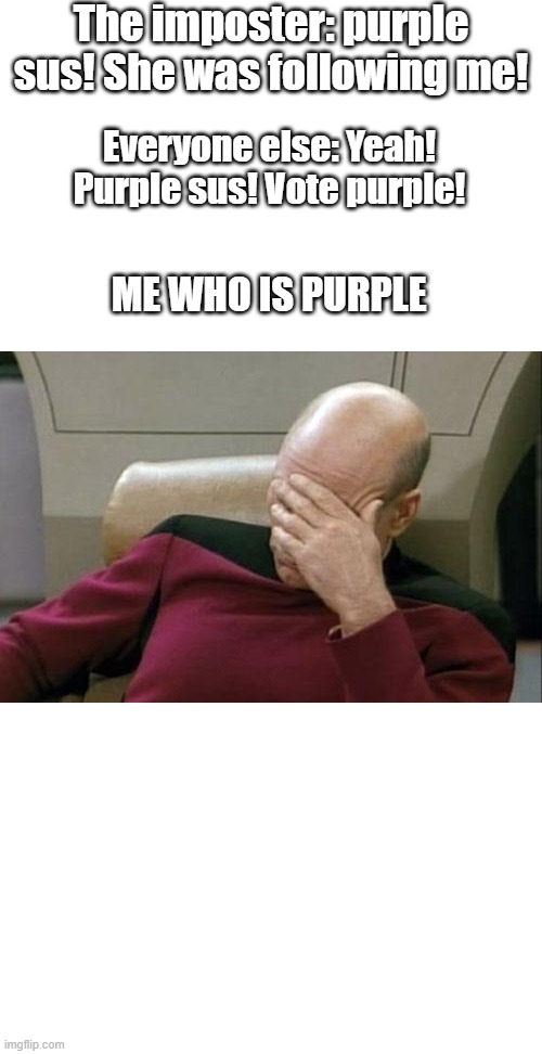 Be honest, this happened to you at least once | The imposter: purple sus! She was following me! Everyone else: Yeah! Purple sus! Vote purple! ME WHO IS PURPLE | image tagged in memes,captain picard facepalm | made w/ Imgflip meme maker
