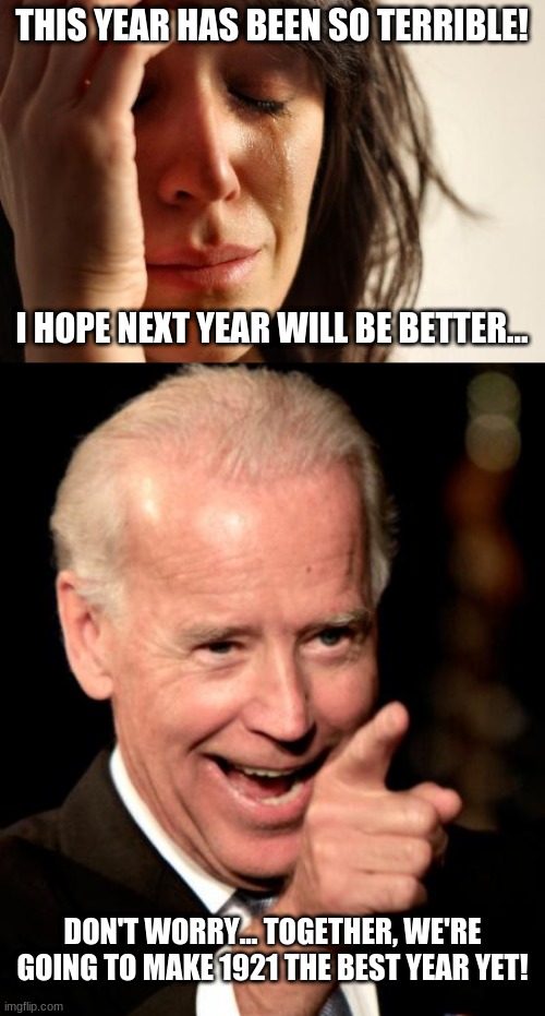 2021 Can't be Any Wor... Oh man... | THIS YEAR HAS BEEN SO TERRIBLE! I HOPE NEXT YEAR WILL BE BETTER... DON'T WORRY... TOGETHER, WE'RE GOING TO MAKE 1921 THE BEST YEAR YET! | image tagged in memes,first world problems,smilin biden | made w/ Imgflip meme maker