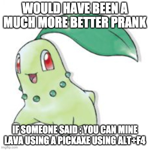Chikorita | WOULD HAVE BEEN A MUCH MORE BETTER PRANK IF SOMEONE SAID : YOU CAN MINE LAVA USING A PICKAXE USING ALT+F4 | image tagged in chikorita | made w/ Imgflip meme maker