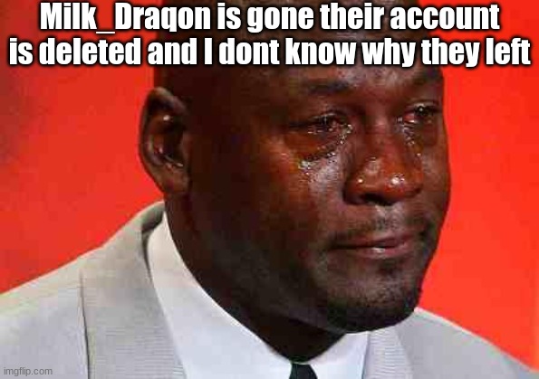 All she sent me was "goodbye" then her account was gone... | Milk_Draqon is gone their account is deleted and I dont know why they left | image tagged in crying michael jordan | made w/ Imgflip meme maker