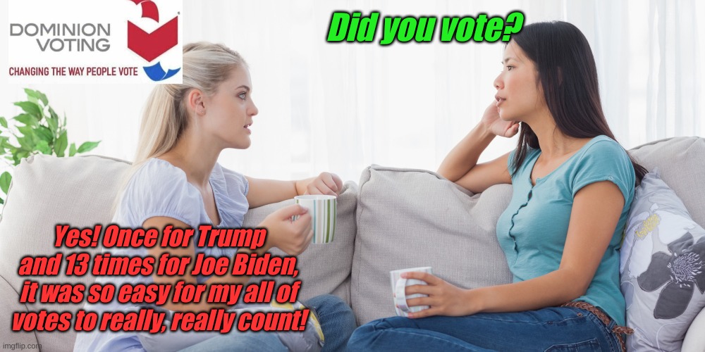 Dominion Voting, where the right votes keep counting and counting and counting...... | Did you vote? Yes! Once for Trump and 13 times for Joe Biden, it was so easy for my all of votes to really, really count! | image tagged in two women talking | made w/ Imgflip meme maker