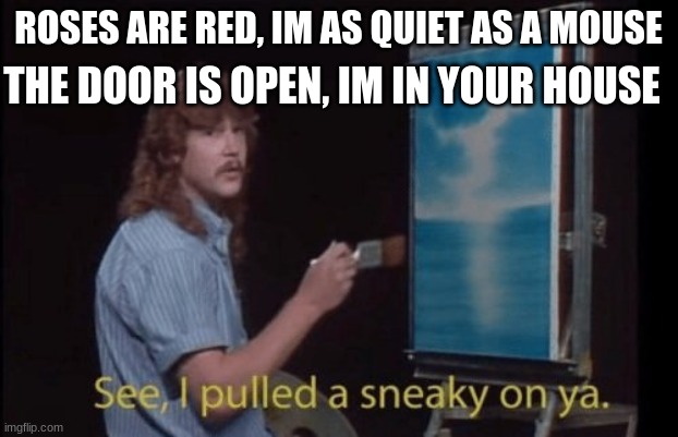 I pulled a sneaky | THE DOOR IS OPEN, IM IN YOUR HOUSE; ROSES ARE RED, IM AS QUIET AS A MOUSE | image tagged in i pulled a sneaky | made w/ Imgflip meme maker
