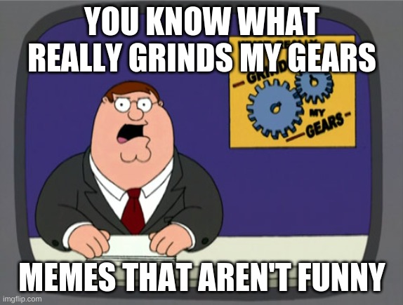 Peter Griffin News | YOU KNOW WHAT REALLY GRINDS MY GEARS; MEMES THAT AREN'T FUNNY | image tagged in memes,peter griffin news | made w/ Imgflip meme maker