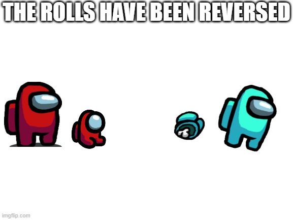 Blank White Template | THE ROLLS HAVE BEEN REVERSED | image tagged in blank white template | made w/ Imgflip meme maker