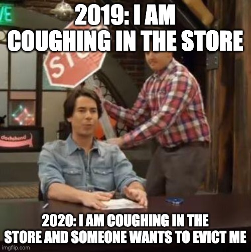 Normal Conversation | 2019: I AM COUGHING IN THE STORE 2020: I AM COUGHING IN THE STORE AND SOMEONE WANTS TO EVICT ME | image tagged in normal conversation | made w/ Imgflip meme maker