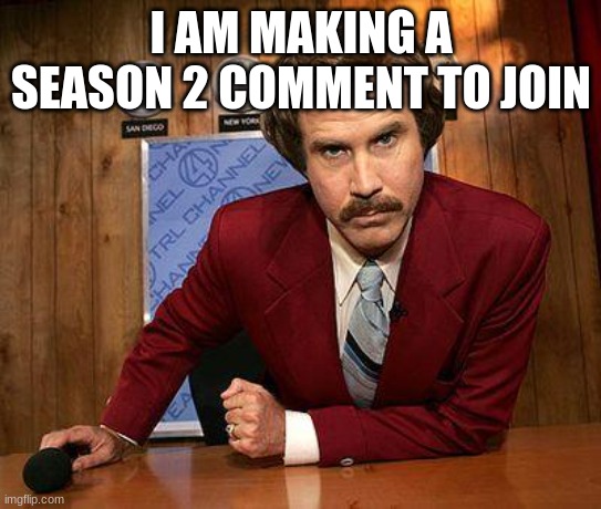 ron burgundy |  I AM MAKING A SEASON 2 COMMENT TO JOIN | image tagged in ron burgundy | made w/ Imgflip meme maker