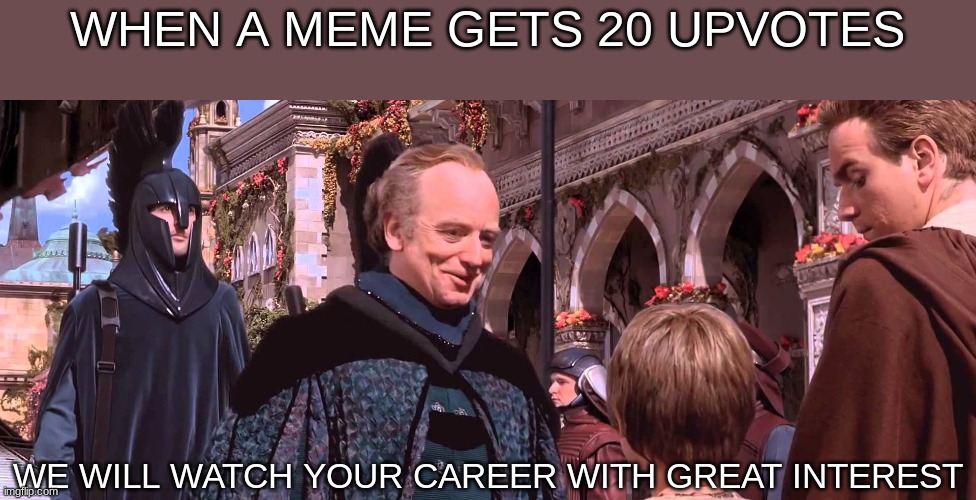 hm | WHEN A MEME GETS 20 UPVOTES; WE WILL WATCH YOUR CAREER WITH GREAT INTEREST | image tagged in palpatine - we will watch your career with great interest | made w/ Imgflip meme maker