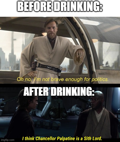 BEFORE DRINKING: AFTER DRINKING: | image tagged in oh no i'm not brave enough for politics,i think chancellor palpatine is a sith lord | made w/ Imgflip meme maker