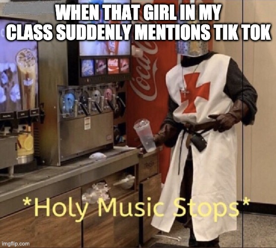 Tik Tok Sux | WHEN THAT GIRL IN MY CLASS SUDDENLY MENTIONS TIK TOK | image tagged in holy music stops | made w/ Imgflip meme maker