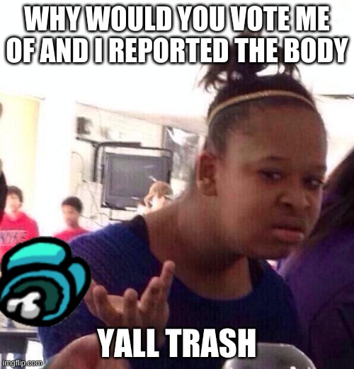 among us bs | WHY WOULD YOU VOTE ME OF AND I REPORTED THE BODY; YALL TRASH | image tagged in memes,black girl wat | made w/ Imgflip meme maker
