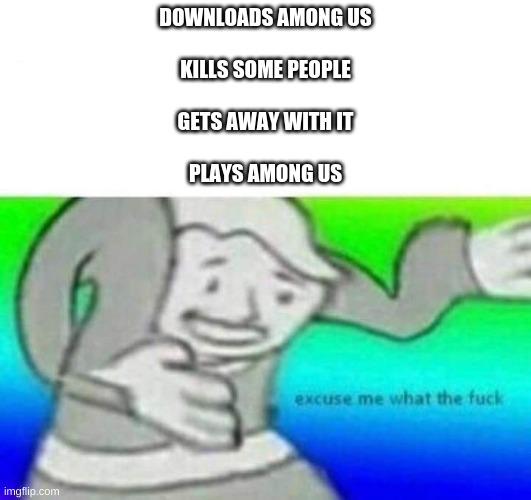 among us wtf moment | DOWNLOADS AMONG US
 
KILLS SOME PEOPLE
 
GETS AWAY WITH IT
 
PLAYS AMONG US | image tagged in fallout what thy f ck,wtf,among us | made w/ Imgflip meme maker