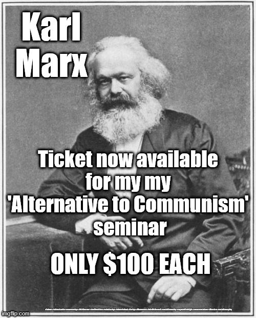 Marxism Seminar | Karl Marx; Ticket now available 
for my my 
'Alternative to Communism' 
seminar; ONLY $100 EACH; #Labour #LabourLeader #wearecorbyn #KeirStarmer #AntiSemitism #cultofcorbyn #labourisdead #Corbyn #Momentum #JohnMcDonnell #socialistsunday #captainHindsight #nevervotelabour #Marxism #socialistanyday | image tagged in karl marx meme,labourisdead,cultofcorbyn,corbyn mcdonnell abbott,keynesian economics | made w/ Imgflip meme maker
