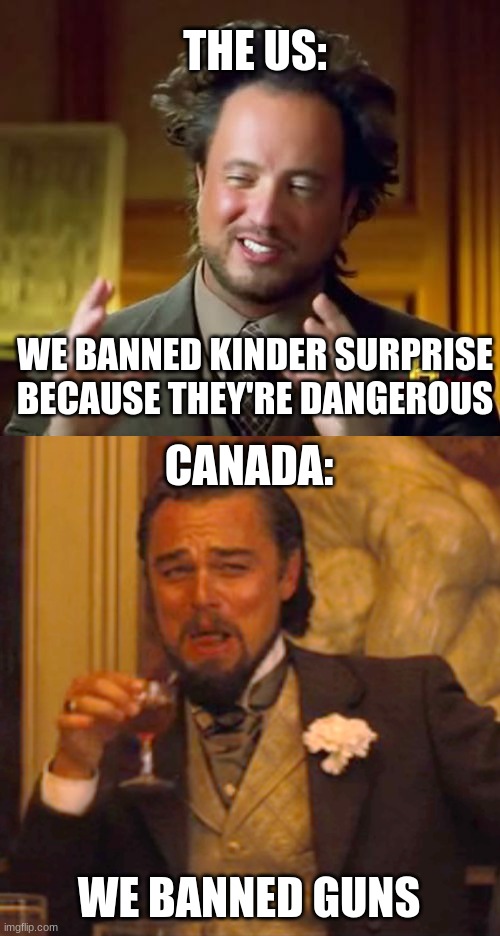 Conversing countries | THE US:; WE BANNED KINDER SURPRISE BECAUSE THEY'RE DANGEROUS; CANADA:; WE BANNED GUNS | image tagged in memes,ancient aliens,laughing leo | made w/ Imgflip meme maker