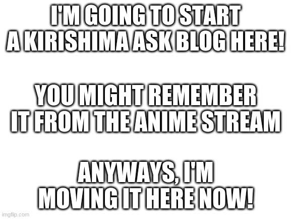 It was a bit overwhelming in the old stream then it died | I'M GOING TO START A KIRISHIMA ASK BLOG HERE! YOU MIGHT REMEMBER IT FROM THE ANIME STREAM; ANYWAYS, I'M MOVING IT HERE NOW! | image tagged in blank white template | made w/ Imgflip meme maker