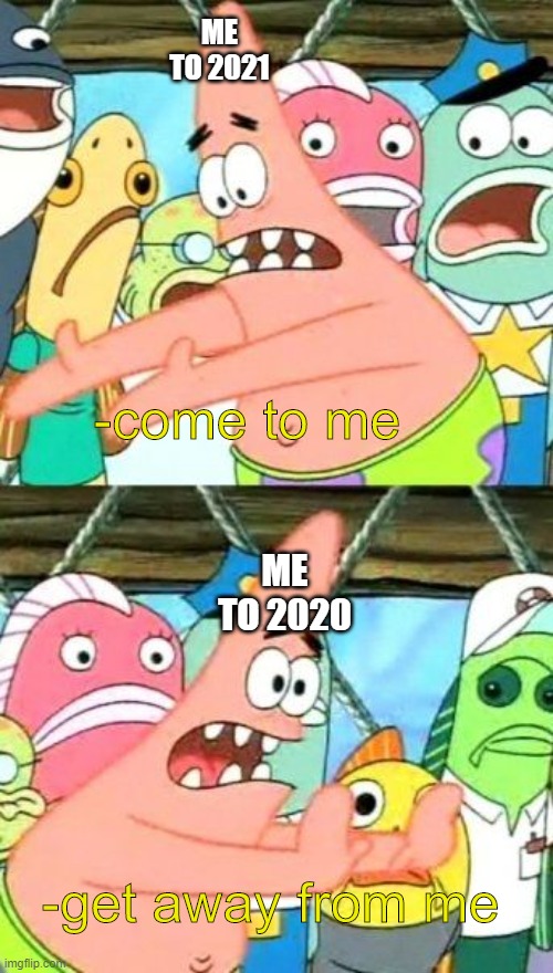 Put It Somewhere Else Patrick Meme | ME TO 2021 ME TO 2020 -come to me -get away from me | image tagged in memes,put it somewhere else patrick | made w/ Imgflip meme maker