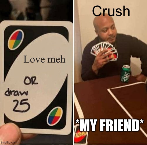 UNO Draw 25 Cards | Crush; Love meh; *MY FRIEND* | image tagged in memes,uno draw 25 cards | made w/ Imgflip meme maker