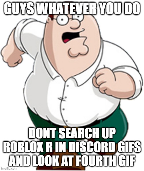 DONT DO IT WORSE MISTAKE OF MY LIFE | GUYS WHATEVER YOU DO; DONT SEARCH UP ROBLOX R IN DISCORD GIFS AND LOOK AT FOURTH GIF | image tagged in peter griffin,running | made w/ Imgflip meme maker