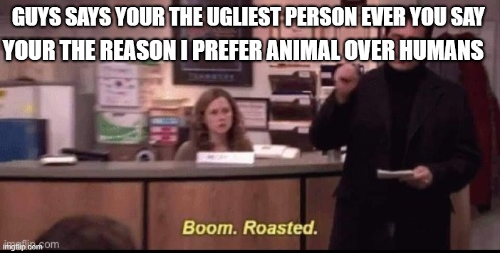 Need more roasts ask me |  YOUR THE REASON I PREFER ANIMAL OVER HUMANS; GUYS SAYS YOUR THE UGLIEST PERSON EVER YOU SAY | image tagged in boom roasted,got eeem,bully,you weren't supposed to do that | made w/ Imgflip meme maker