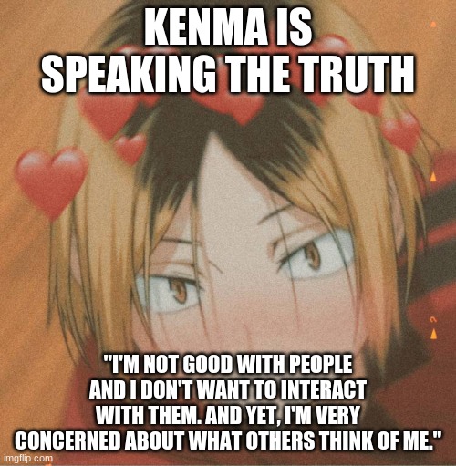 Kenma is HOTT | KENMA IS SPEAKING THE TRUTH; "I'M NOT GOOD WITH PEOPLE AND I DON'T WANT TO INTERACT WITH THEM. AND YET, I'M VERY CONCERNED ABOUT WHAT OTHERS THINK OF ME." | image tagged in kenma is hott | made w/ Imgflip meme maker