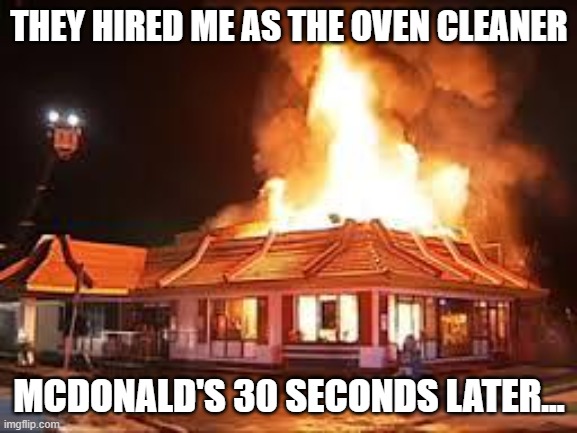 McDonalds on FIRE | THEY HIRED ME AS THE OVEN CLEANER; MCDONALD'S 30 SECONDS LATER... | image tagged in mcdonalds on fire | made w/ Imgflip meme maker