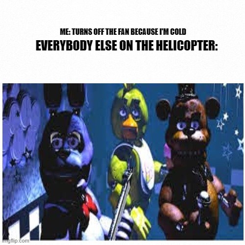 ruh roh | ME: TURNS OFF THE FAN BECAUSE I'M COLD; EVERYBODY ELSE ON THE HELICOPTER: | image tagged in fnaf | made w/ Imgflip meme maker