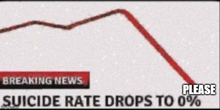 Suicide Rate Drops to Zero | PLEASE | image tagged in suicide rate drops to zero | made w/ Imgflip meme maker