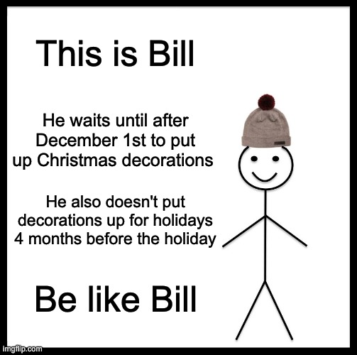 Christmas | This is Bill; He waits until after December 1st to put up Christmas decorations; He also doesn't put decorations up for holidays 4 months before the holiday; Be like Bill | image tagged in memes,be like bill | made w/ Imgflip meme maker