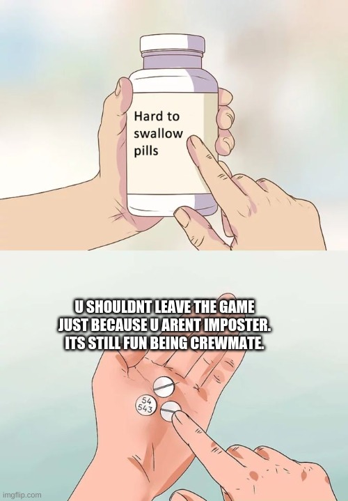 dont ignore this message | U SHOULDNT LEAVE THE GAME JUST BECAUSE U ARENT IMPOSTER. ITS STILL FUN BEING CREWMATE. | image tagged in memes,hard to swallow pills | made w/ Imgflip meme maker