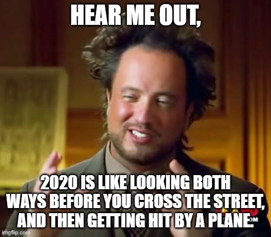 Ancient Aliens | HEAR ME OUT, 2020 IS LIKE LOOKING BOTH WAYS BEFORE YOU CROSS THE STREET, AND THEN GETTING HIT BY A PLANE. | image tagged in memes,ancient aliens | made w/ Imgflip meme maker