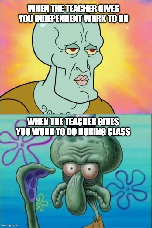 School Betrayed by Spongebob | WHEN THE TEACHER GIVES YOU INDEPENDENT WORK TO DO; WHEN THE TEACHER GIVES YOU WORK TO DO DURING CLASS | image tagged in memes,squidward,school | made w/ Imgflip meme maker