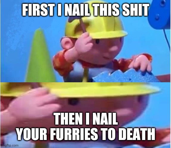 Bob The Builder | FIRST I NAIL THIS SHIT THEN I NAIL YOUR FURRIES TO DEATH | image tagged in bob the builder | made w/ Imgflip meme maker