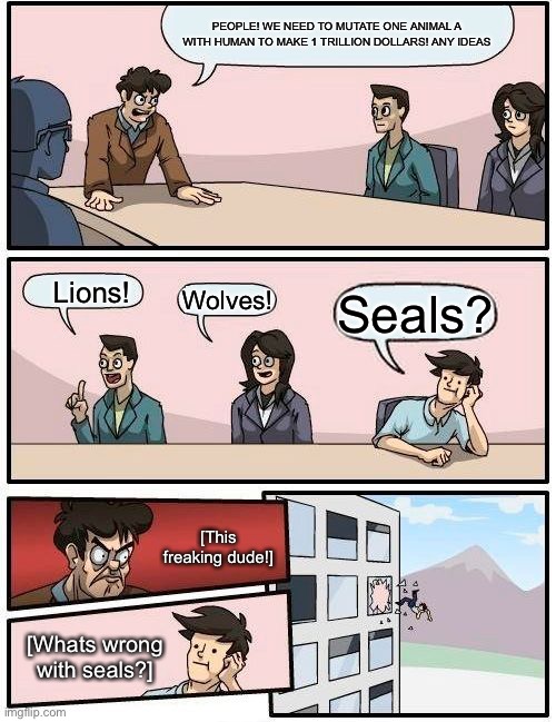 Boardroom Meeting Suggestion Meme | PEOPLE! WE NEED TO MUTATE ONE ANIMAL A WITH HUMAN TO MAKE 1 TRILLION DOLLARS! ANY IDEAS; Lions! Wolves! Seals? [This freaking dude!]; [Whats wrong with seals?] | image tagged in memes,boardroom meeting suggestion | made w/ Imgflip meme maker