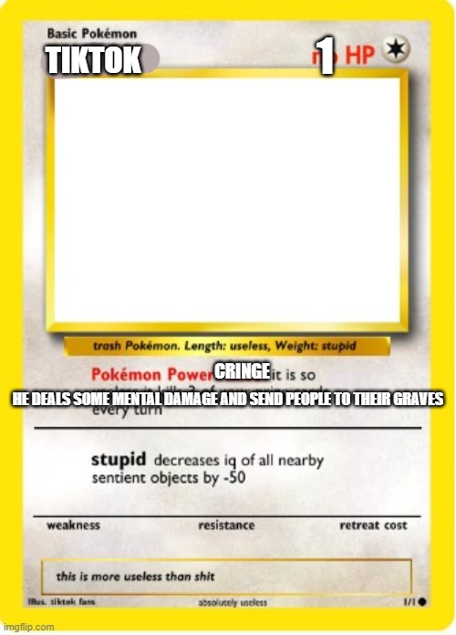 idk if this is a repost | 1; TIKTOK; CRINGE; HE DEALS SOME MENTAL DAMAGE AND SEND PEOPLE TO THEIR GRAVES | image tagged in useless blank pokemon card template | made w/ Imgflip meme maker