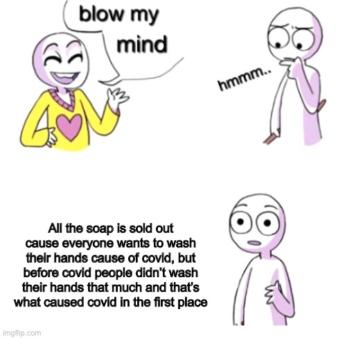 wash your hands ppl | All the soap is sold out cause everyone wants to wash their hands cause of covid, but before covid people didn’t wash their hands that much and that’s what caused covid in the first place | image tagged in blow my mind,covid,soap,lol,funny,memes | made w/ Imgflip meme maker