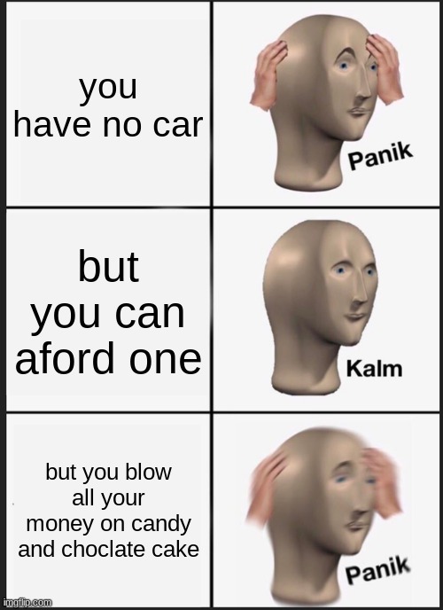 Panik Kalm Panik | you have no car; but you can aford one; but you blow all your money on candy and choclate cake | image tagged in memes,panik kalm panik | made w/ Imgflip meme maker