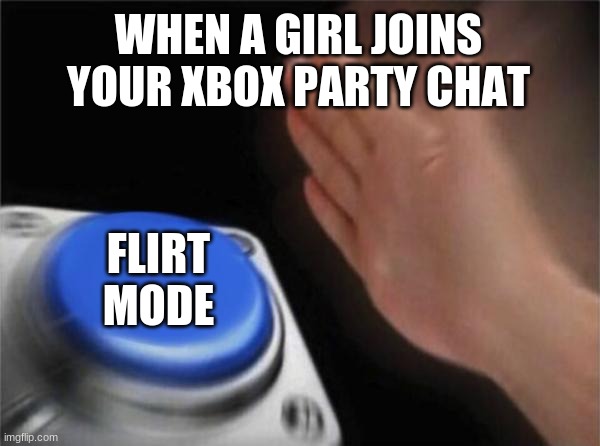 Blank Nut Button | WHEN A GIRL JOINS YOUR XBOX PARTY CHAT; FLIRT MODE | image tagged in memes,blank nut button | made w/ Imgflip meme maker