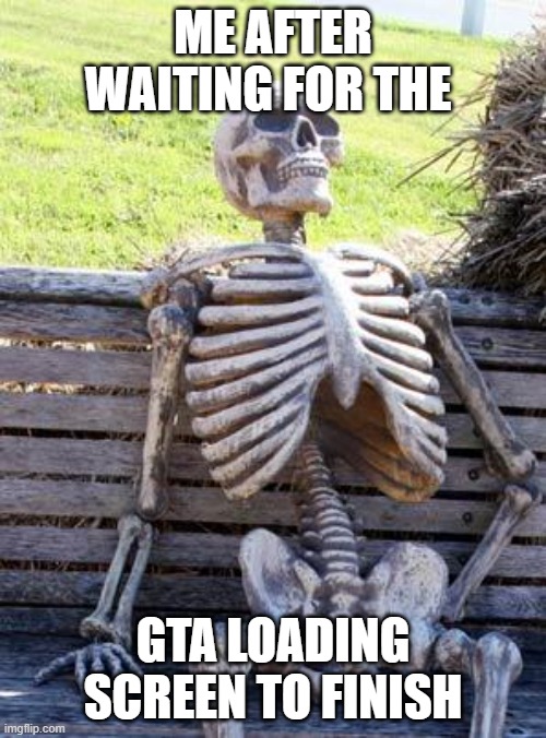 Waiting Skeleton | ME AFTER WAITING FOR THE; GTA LOADING SCREEN TO FINISH | image tagged in memes,waiting skeleton | made w/ Imgflip meme maker