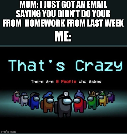 That one kid who says no to school | MOM: I JUST GOT AN EMAIL SAYING YOU DIDN'T DO YOUR FROM  HOMEWORK FROM LAST WEEK; ME: | image tagged in thatscrazy,school sucks,meep | made w/ Imgflip meme maker