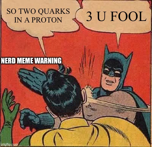 Batman Slapping Robin Meme | SO TWO QUARKS IN A PROTON; 3 U FOOL; NERD MEME WARNING | image tagged in memes,batman slapping robin | made w/ Imgflip meme maker