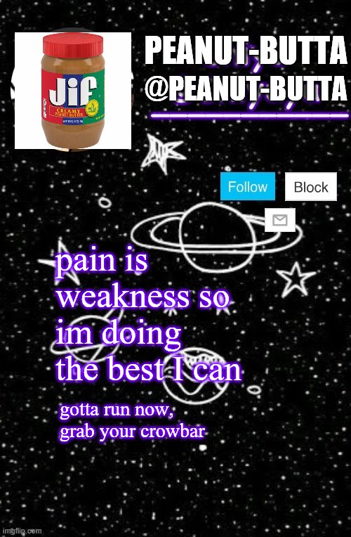 this is the greatest peanut-butta42069 |  PEANUT-BUTTA; @PEANUT-BUTTA; pain is weakness so im doing the best I can; gotta run now, grab your crowbar | image tagged in aeugh | made w/ Imgflip meme maker