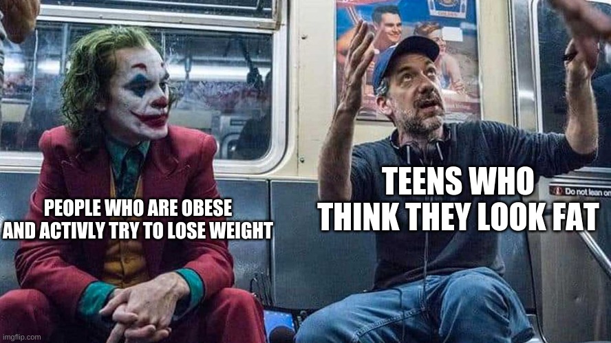 isn't puberty amazing | TEENS WHO THINK THEY LOOK FAT; PEOPLE WHO ARE OBESE AND ACTIVELY TRY TO LOSE WEIGHT | image tagged in joker listening to todd phillips on a subway | made w/ Imgflip meme maker
