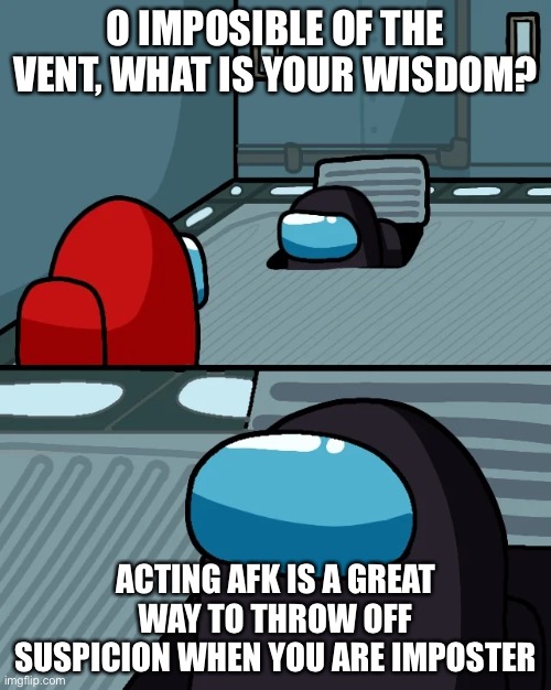 impostor of the vent | O IMPOSIBLE OF THE VENT, WHAT IS YOUR WISDOM? ACTING AFK IS A GREAT WAY TO THROW OFF SUSPICION WHEN YOU ARE IMPOSTER | image tagged in impostor of the vent | made w/ Imgflip meme maker