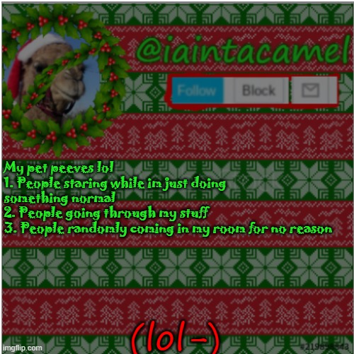 My pet peeves lol
1. People staring while im just doing something normal
2. People going through my stuff
3. People randomly coming in my room for no reason; (lol-) | image tagged in iaintacamel | made w/ Imgflip meme maker
